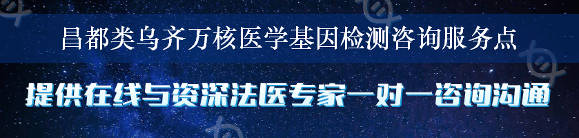 昌都类乌齐万核医学基因检测咨询服务点